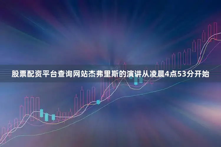 股票配资平台查询网站杰弗里斯的演讲从凌晨4点53分开始