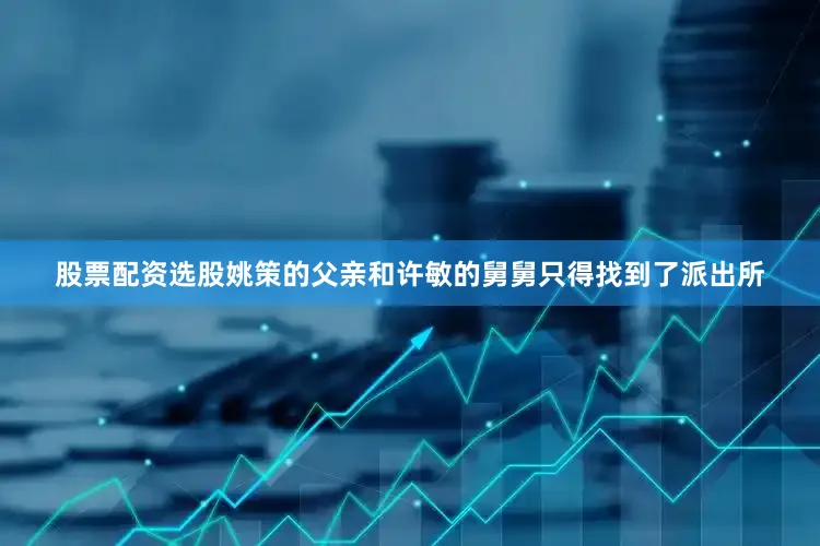 股票配资选股姚策的父亲和许敏的舅舅只得找到了派出所