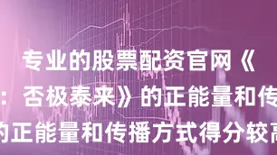 专业的股票配资官网《无名之辈：否极泰来》的正能量和传播方式得分较高