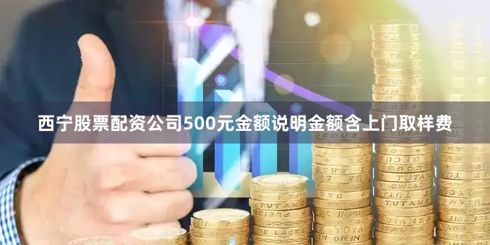 西宁股票配资公司500元金额说明金额含上门取样费