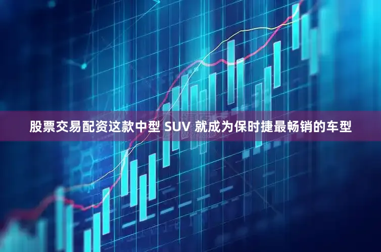 股票交易配资这款中型 SUV 就成为保时捷最畅销的车型