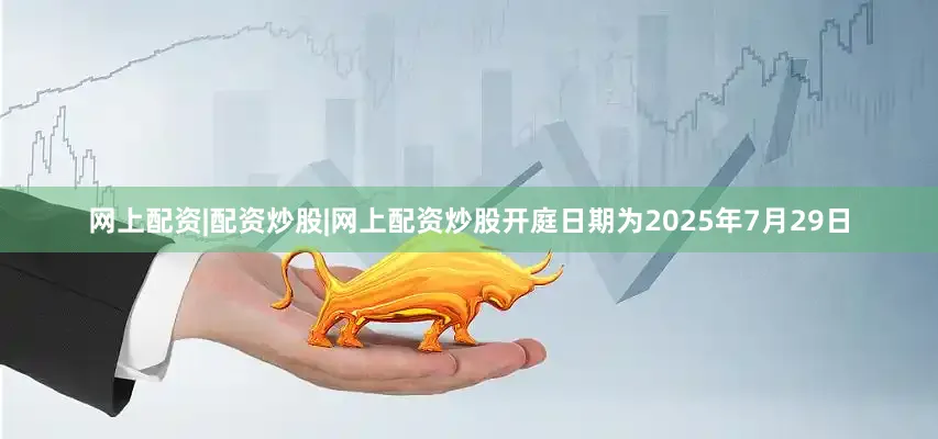 网上配资|配资炒股|网上配资炒股开庭日期为2025年7月29日