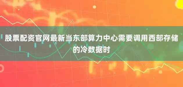 股票配资官网最新当东部算力中心需要调用西部存储的冷数据时