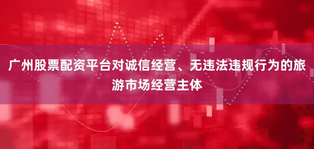 广州股票配资平台对诚信经营、无违法违规行为的旅游市场经营主体