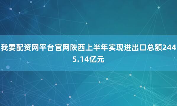 我要配资网平台官网陕西上半年实现进出口总额2445.14亿元