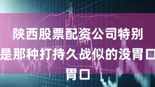 陕西股票配资公司特别是那种打持久战似的没胃口