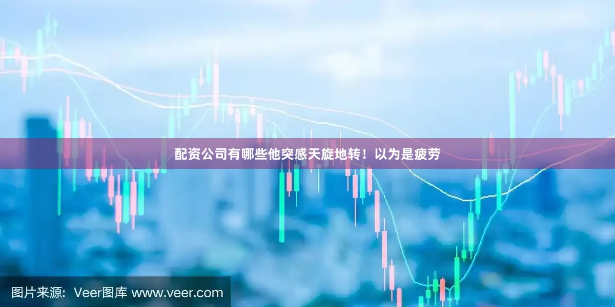 配资公司有哪些他突感天旋地转！以为是疲劳