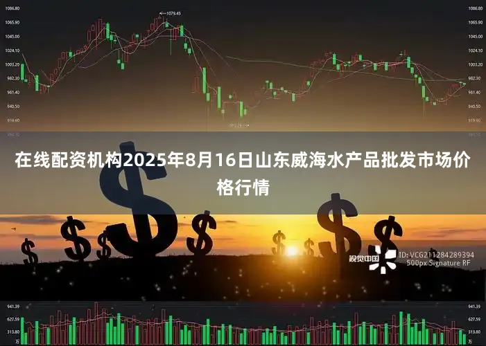 在线配资机构2025年8月16日山东威海水产品批发市场价格行情