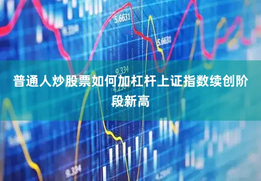 普通人炒股票如何加杠杆上证指数续创阶段新高