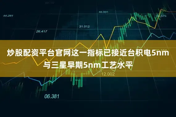 炒股配资平台官网这一指标已接近台积电5nm与三星早期5nm工艺水平
